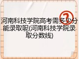 河南科技学院高考需多少分能录取呢(河南科技学院录取分数线)