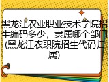 黑龙江农业职业技术学院招生编码多少，隶属哪个部门(黑龙江农职院招生代码归属)