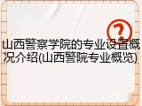 山西警察学院的专业设置概况介绍(山西警院专业概览)