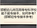 邯郸幼儿师范高等专科学校能不能专接本，如何参考？(邯郸幼专专接本参考)