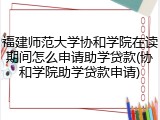 福建师范大学协和学院在读期间怎么申请助学贷款(协和学院助学贷款申请)