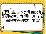 毕节职业技术学院有没有在职研究生，如何申请(毕节职院在职研究生申请)