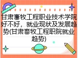 甘肃畜牧工程职业技术学院好不好，就业现状及发展趋势(甘肃畜牧工程职院就业趋势)
