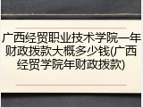 广西经贸职业技术学院一年财政拨款大概多少钱(广西经贸学院年财政拨款)