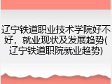 辽宁铁道职业技术学院好不好，就业现状及发展趋势(辽宁铁道职院就业趋势)