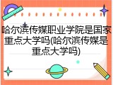哈尔滨传媒职业学院是国家重点大学吗(哈尔滨传媒是重点大学吗)