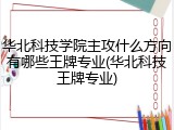 华北科技学院主攻什么方向有哪些王牌专业(华北科技王牌专业)