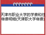 天津市职业大学的学费和住宿费明细(天津职大学宿费)