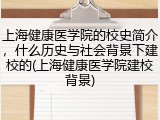 上海健康医学院的校史简介，什么历史与社会背景下建校的(上海健康医学院建校背景)