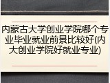 内蒙古大学创业学院哪个专业毕业就业前景比较好(内大创业学院好就业专业)