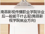 南昌影视传播职业学院毕业后一般能干什么呢(南昌影视学院就业方向)