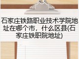 石家庄铁路职业技术学院地址在哪个市，什么区县(石家庄铁职院地址)