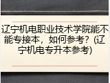 辽宁机电职业技术学院能不能专接本，如何参考？(辽宁机电专升本参考)
