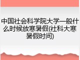 中国社会科学院大学一般什么时候放寒暑假(社科大寒暑假时间)
