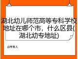 湖北幼儿师范高等专科学校地址在哪个市，什么区县(湖北幼专地址)