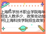 上海科学技术职业学院每年招生人数多少，政策变动如何(上海科技学院招生政策)