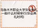 乌鲁木齐职业大学毕业典礼一般什么时候举行(毕业典礼时间)