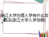 浙江大学办理入学有什么攻略没(浙江大学入学攻略)