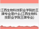 江西生物科技职业学院的王牌专业是什么(江西生物科技职业学院王牌专业)