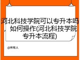 河北科技学院可以专升本吗，如何操作(河北科技学院专升本流程)