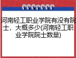 河南轻工职业学院有没有院士，大概多少(河南轻工职业学院院士数量)