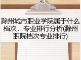 滁州城市职业学院属于什么档次，专业排行分析(滁州职院档次专业排行)