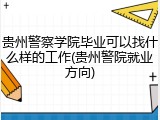 贵州警察学院毕业可以找什么样的工作(贵州警院就业方向)