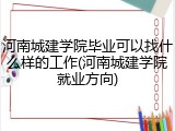 河南城建学院毕业可以找什么样的工作(河南城建学院就业方向)
