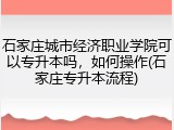 石家庄城市经济职业学院可以专升本吗，如何操作(石家庄专升本流程)