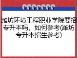 潍坊环境工程职业学院要招专升本吗，如何参考(潍坊专升本招生参考)