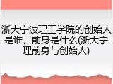 浙大宁波理工学院的创始人是谁，前身是什么(浙大宁理前身与创始人)