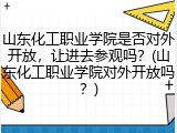 山东化工职业学院是否对外开放，让进去参观吗？(山东化工职业学院对外开放吗？)