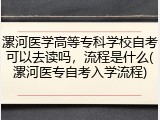 漯河医学高等专科学校自考可以去读吗，流程是什么(漯河医专自考入学流程)