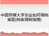 中国传媒大学毕业如何调档案呢(档案调转指南)