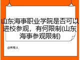 山东海事职业学院是否可以进校参观，有何限制(山东海事参观限制)