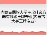 内蒙古民族大学主攻什么方向有哪些王牌专业(内蒙古大学王牌专业)