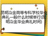昆明冶金高等专科学校毕业典礼一般什么时候举行(昆明冶金毕业典礼时间)