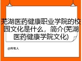 芜湖医药健康职业学院的校园文化是什么，简介(芜湖医药健康学院文化)
