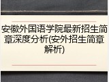 安徽外国语学院最新招生简章深度分析(安外招生简章解析)