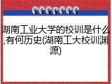 湖南工业大学的校训是什么,有何历史(湖南工大校训渊源)