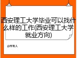 西安理工大学毕业可以找什么样的工作(西安理工大学就业方向)