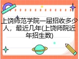 上饶师范学院一届招收多少人，最近几年(上饶师院近年招生数)