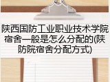 陕西国防工业职业技术学院宿舍一般是怎么分配的(陕防院宿舍分配方式)