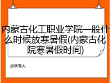 内蒙古化工职业学院一般什么时候放寒暑假(内蒙古化院寒暑假时间)