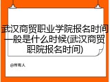 武汉商贸职业学院报名时间一般是什么时候(武汉商贸职院报名时间)