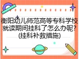 衡阳幼儿师范高等专科学校就读期间挂科了怎么办呢？(挂科补救措施)