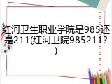 红河卫生职业学院是985还是211(红河卫院985211？)