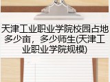 天津工业职业学院校园占地多少亩，多少师生(天津工业职业学院规模)