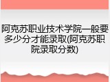阿克苏职业技术学院一般要多少分才能录取(阿克苏职院录取分数)