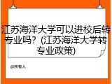 江苏海洋大学可以进校后转专业吗？(江苏海洋大学转专业政策)